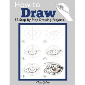 How to Draw: 53 Step-by-Step Drawing Projects -- Alisa Calder